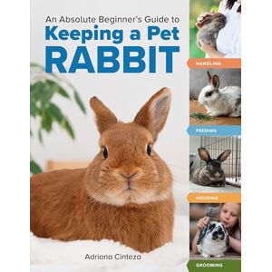 Cinteza, Adriana An Absolute Beginner's Guide to Keeping a Pet Rabbit: Handling, Feeding, Housing, and Grooming Cinteza, Adriana An Absolute Beginner's Guide to Keeping a Pet Rabbit: Handling, Feeding, Housing, and Grooming