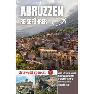 Spencer, Griswold ABRUZZEN REISEFÜHRER 2026: Mittelalterliche Dörfer, majestätische Berge, Küste Schönheit und authentische italienische Traditionen Spencer, Griswold ABRUZZEN REISEFÜHRER 2026: Mittelalterliche Dörfer, majestätische Berge, Küste Schönheit und authentische italienische Traditionen
