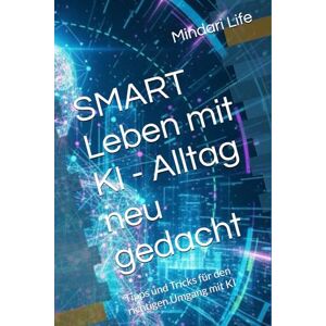 Life, Mindari SMART Leben mit KI Alltag neu gedacht: Tipps und Tricks für den richtigen Umgang mit KI Life, Mindari SMART Leben mit KI Alltag neu gedacht: Tipps und Tricks für den richtigen Umgang mit KI