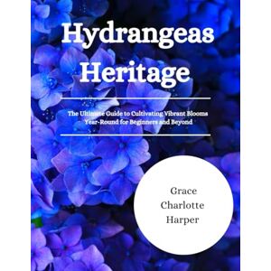 Harper, Grace Charlotte Hydrangeas Heritage: The Ultimate Guide to Cultivating Vibrant Blooms Year-Round for Beginners and Beyond Harper, Grace Charlotte Hydrangeas Heritage: The Ultimate Guide to Cultivating Vibrant Blooms Year-Round for Beginners and Beyond