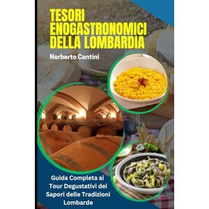 Cantini, Norberto Tesori Enogastronomici della Lombardia: Guida Completa ai Tour Degustativi dei Sapori delle Tradizioni Lombarde: Lombardia in Gastronomia e in Cantina: Viaggio tra Vini, Prodotti Tipici e Produttori Cantini, Norberto Tesori Enogastronomici della Lombardia: Guida Completa ai Tour Degustativi dei Sapori delle Tradizioni Lombarde: Lombardia in Gastronomia e in Cantina: Viaggio tra Vini, Prodotti Tipici e Produttori