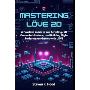 K. Hood, Steven Mastering LÖVE 2D: A Practical Guide to Lua Scripting, 2D Game Architecture, and Building High-Performance Games with LÖVE K. Hood, Steven Mastering LÖVE 2D: A Practical Guide to Lua Scripting, 2D Game Architecture, and Building High-Performance Games with LÖVE