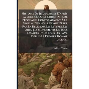 Pã(c)Ladan, Adrien Histoire De JÃ(c)sus-christ D'après La Science Ou Le Christianisme ProclamÃ(c), ConformÃ(c)ment À La Bible, À L'evangile Et Aux Pères, Par La ... Les Âges Et De Tous Les Pays, Depuis Le P Pã(c)Ladan, Adrien Histoire De JÃ(c)sus-christ D'après La Science Ou Le Christianisme ProclamÃ(c), ConformÃ(c)ment À La Bible, À L'evangile Et Aux Pères, Par La ... Les Âges Et De Tous Les Pays, Depuis Le P