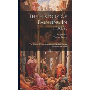 Lanzi, Luigi The History Of Painting In Italy,: The Schools Of Lombardy, Mantua, Modena, Parma, Cremona, And Milan Lanzi, Luigi The History Of Painting In Italy,: The Schools Of Lombardy, Mantua, Modena, Parma, Cremona, And Milan