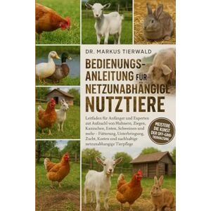 Tierwald, Dr. Markus BEDIENUNGSANLEITUNG FÜR NETZUNABHÄNGIGE NUTZTIERE: Leitfaden für Anfänger und Experten zur Aufzucht von Hühnern, Ziegen, Kaninchen, Enten, Schweinen ... und nachhaltige netzunabhängige Tierpflege Tierwald, Dr. Markus BEDIENUNGSANLEITUNG FÜR NETZUNABHÄNGIGE NUTZTIERE: Leitfaden für Anfänger und Experten zur Aufzucht von Hühnern, Ziegen, Kaninchen, Enten, Schweinen ... und nachhaltige netzunabhängige Tierpflege