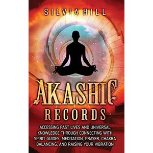 Hill, Silvia Akashic Records: Accessing Past Lives and Universal Knowledge through Connecting with Spirit Guides, Meditation, Prayer, Chakra Balancing, and Raising Your Vibration Hill, Silvia Akashic Records: Accessing Past Lives and Universal Knowledge through Connecting with Spirit Guides, Meditation, Prayer, Chakra Balancing, and Raising Your Vibration