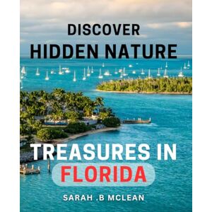 B Mclean, Sarah . Discover Hidden Nature Treasures in Florida: Uncover Florida's Best-Kept Secret Nature Getaways: Your Guide to Off-The-Beaten-Path Adventures. B Mclean, Sarah . Discover Hidden Nature Treasures in Florida: Uncover Florida's Best-Kept Secret Nature Getaways: Your Guide to Off-The-Beaten-Path Adventures.