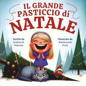 Peterson, Andrea M. Il Grande Pasticcio di Natale: Scritto da Andrea M. Peterson, Illustrato da Rainbowink Press: Una divertente Storia di Natale per Bambini dai 6 ai 9 ... con un Gatto Birichino, un Simpatico Elfo Peterson, Andrea M. Il Grande Pasticcio di Natale: Scritto da Andrea M. Peterson, Illustrato da Rainbowink Press: Una divertente Storia di Natale per Bambini dai 6 ai 9 ... con un Gatto Birichino, un Simpatico Elfo