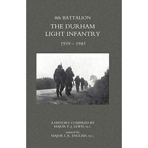 8th Battalion The Durham Light Infantry 1939-1945: 8Th Battalion The Durham Light Infantry 1939-1945 8th Battalion The Durham Light Infantry 1939-1945: 8Th Battalion The Durham Light Infantry 1939-1945