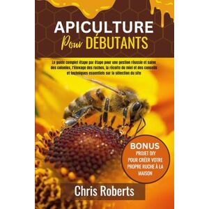 Roberts APICULTURE POUR DÉBUTANTS: Le guide complet étape par étape pour une gestion réussie et saine des colonies, l'élevage des ruches, la récolte du miel ... essentiels sur la sélection du site Roberts APICULTURE POUR DÉBUTANTS: Le guide complet étape par étape pour une gestion réussie et saine des colonies, l'élevage des ruches, la récolte du miel ... essentiels sur la sélection du site