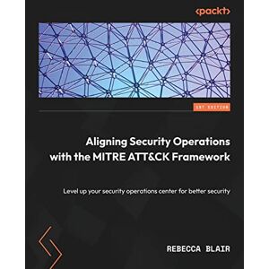 Blair, Rebecca Aligning Security Operations with the MITRE ATT&CK Framework: Level up your security operations center for better security Blair, Rebecca Aligning Security Operations with the MITRE ATT&CK Framework: Level up your security operations center for better security