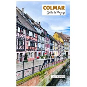 Duchamp, Louis Colmar Guide de Voyage: Attractions, Routes des vins d'Alsace, Gastronomie, Hébergements et Itinéraires Duchamp, Louis Colmar Guide de Voyage: Attractions, Routes des vins d'Alsace, Gastronomie, Hébergements et Itinéraires