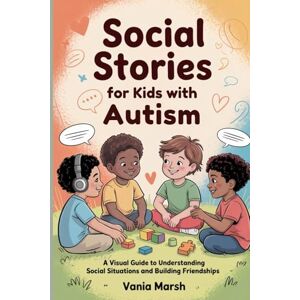 Marsh, Vania Social Stories for Kids with Autism: A Visual Guide to Understanding Social Situations and Building Friendships Marsh, Vania Social Stories for Kids with Autism: A Visual Guide to Understanding Social Situations and Building Friendships