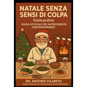 Filareto, Dr. Antonio NATALE SENZA SENSI DI COLPA Guida pratica: Alimentazione sostenibile per vivere le feste con equilibrio e benessere Filareto, Dr. Antonio NATALE SENZA SENSI DI COLPA Guida pratica: Alimentazione sostenibile per vivere le feste con equilibrio e benessere