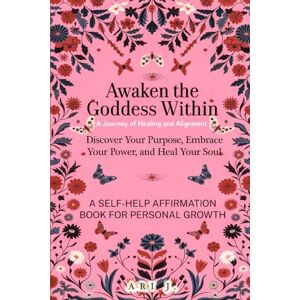 J., Ari Awaken the Goddess Within: A Journey of Healing and Alignment: Discover Purpose, Embrace Power, and Heal Your Soul, A Self-Help Affirmation Book for Growth J., Ari Awaken the Goddess Within: A Journey of Healing and Alignment: Discover Purpose, Embrace Power, and Heal Your Soul, A Self-Help Affirmation Book for Growth