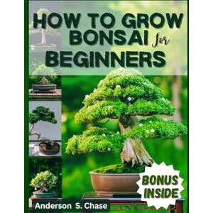 Chase, Anderson S. How To Grow Bonsai For Beginners: Comprehensive guide on how to grow, Select and Care for bonsai tree easily Chase, Anderson S. How To Grow Bonsai For Beginners: Comprehensive guide on how to grow, Select and Care for bonsai tree easily