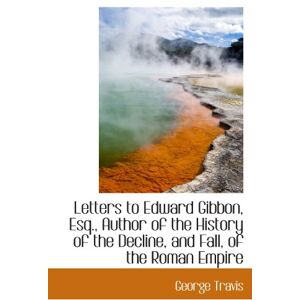 Travis, George Letters to Edward Gibbon, Esq., Author of the History of the Decline, and Fall, of the Roman Empire Travis, George Letters to Edward Gibbon, Esq., Author of the History of the Decline, and Fall, of the Roman Empire