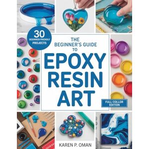 Oman, Karen P. THE BEGINNER’S GUIDE TO EPOXY ART: Master Simple Techniques to Create Stunning Jewelry, Décor, and More with 30 Easy Projects Oman, Karen P. THE BEGINNER’S GUIDE TO EPOXY ART: Master Simple Techniques to Create Stunning Jewelry, Décor, and More with 30 Easy Projects