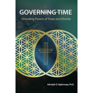 Ogbonnaya Ph.D, Adonijah O. Governing Time: Unlocking Powers of Times and Divinity Ogbonnaya Ph.D, Adonijah O. Governing Time: Unlocking Powers of Times and Divinity