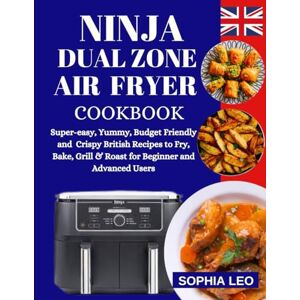 LEO, SOPHIA NINJA DUAL ZONE AIR FRYER COOKBOOK: Super-Easy, Yummy, Budget Friendly and Crispy British Recipes to Fry, Bake, Grill & Roast for Beginners and Advanced Users with Step by Step Instructions. LEO, SOPHIA NINJA DUAL ZONE AIR FRYER COOKBOOK: Super-Easy, Yummy, Budget Friendly and Crispy British Recipes to Fry, Bake, Grill & Roast for Beginners and Advanced Users with Step by Step Instructions.