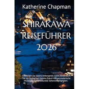 Chapman, Katherine SHIRAKAWA REISEFÜHRER 2026: Entdecken Sie Japans verborgenes Juwel: Bewundern Sie die ikonischen Gassho-Zukuri-Häuser, malerische Aussichten und kulturelle Sehenswürdigkeiten. Chapman, Katherine SHIRAKAWA REISEFÜHRER 2026: Entdecken Sie Japans verborgenes Juwel: Bewundern Sie die ikonischen Gassho-Zukuri-Häuser, malerische Aussichten und kulturelle Sehenswürdigkeiten.