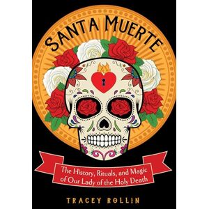 Rollin, Tracey Santa Muerte: The History, Rituals, and Magic of Our Lady of the Holy Death Rollin, Tracey Santa Muerte: The History, Rituals, and Magic of Our Lady of the Holy Death