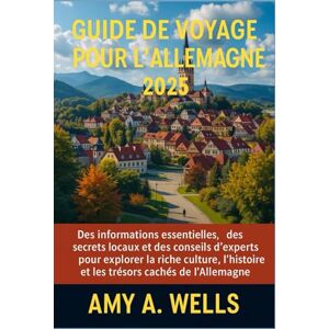 WELLS, MISS AMY A. GUIDE DE VOYAGE POUR L'ALLEMAGNE 2025: Des informations essentielles, des secrets locaux et des conseils d'experts pour explorer la riche culture, l'histoire et les trésors cachés de l'Allemagne WELLS, MISS AMY A. GUIDE DE VOYAGE POUR L'ALLEMAGNE 2025: Des informations essentielles, des secrets locaux et des conseils d'experts pour explorer la riche culture, l'histoire et les trésors cachés de l'Allemagne