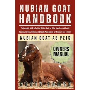 LAMER, GOOTY NUBIAN GOAT HANDBOOK: The Complete Guide To Raising Nubian Goats For Milk, Breeding, And Profit: Housing, Feeding, Milking, And Health Management For Beginners And Farmers LAMER, GOOTY NUBIAN GOAT HANDBOOK: The Complete Guide To Raising Nubian Goats For Milk, Breeding, And Profit: Housing, Feeding, Milking, And Health Management For Beginners And Farmers