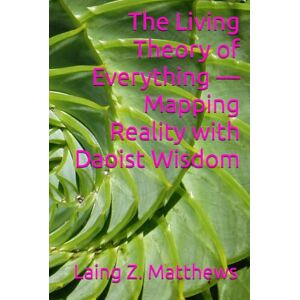 Matthews, Laing Z. The Living Theory of Everything — Mapping Reality with Daoist Wisdom (Daoist Cosmology Series) Matthews, Laing Z. The Living Theory of Everything — Mapping Reality with Daoist Wisdom (Daoist Cosmology Series)