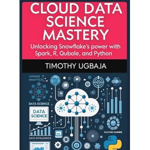 Ugbaja, Timothy Cloud Data Science Mastery: Unlocking Snowflake's Power with Spark, R, Qubole and Python Ugbaja, Timothy Cloud Data Science Mastery: Unlocking Snowflake's Power with Spark, R, Qubole and Python