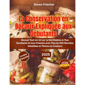 Frischer, Simon LA CONSERVATION EN BOCAUX EXPLIQUÉE AUX DÉBUTANTS: Manuel Tout-en-Un sur la Stérilisation à l’Eau Bouillante et sous Pression avec Plus de 300 Recettes Détaillées et Photos en Couleurs Frischer, Simon LA CONSERVATION EN BOCAUX EXPLIQUÉE AUX DÉBUTANTS: Manuel Tout-en-Un sur la Stérilisation à l’Eau Bouillante et sous Pression avec Plus de 300 Recettes Détaillées et Photos en Couleurs