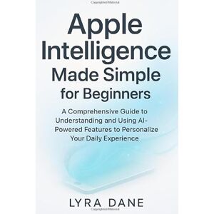 Dane, Lyra Apple Intelligence Made Simple for Beginners: A Comprehensive Guide to Understanding and Using AI-Powered Features to Personalize Your Daily Experience Dane, Lyra Apple Intelligence Made Simple for Beginners: A Comprehensive Guide to Understanding and Using AI-Powered Features to Personalize Your Daily Experience