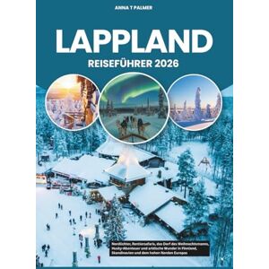 Palmer, Anna T LAPPLAND REISEFÜHRER 2026: Nordlichter, Rentiersafaris, das Dorf des Weihnachtsmanns, Husky-Abenteuer und arktische Wunder in Finnland, Skandinavien und dem hohen Norden Europas Palmer, Anna T LAPPLAND REISEFÜHRER 2026: Nordlichter, Rentiersafaris, das Dorf des Weihnachtsmanns, Husky-Abenteuer und arktische Wunder in Finnland, Skandinavien und dem hohen Norden Europas