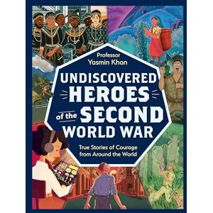 Khan, Yasmin Undiscovered Heroes of the Second World War: True Stories of Courage from around the World Khan, Yasmin Undiscovered Heroes of the Second World War: True Stories of Courage from around the World