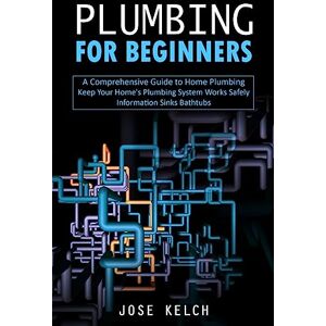 Kelch J Plumbing for Beginners: A Comprehensive Guide to Home Plumbing (Keep Your Home's Plumbing System Works Safely Information Sinks Bathtubs) Kelch J Plumbing for Beginners: A Comprehensive Guide to Home Plumbing (Keep Your Home's Plumbing System Works Safely Information Sinks Bathtubs)