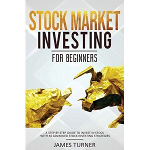 Turner, James Stock Market Investing for Beginners: A Step by Step Guide to Invest in Stock with 36 Advanced Stock Investing Strategies Turner, James Stock Market Investing for Beginners: A Step by Step Guide to Invest in Stock with 36 Advanced Stock Investing Strategies