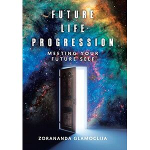 Glamoclija, Zorananda Future Life Progression: Meeting Your Future Self Glamoclija, Zorananda Future Life Progression: Meeting Your Future Self