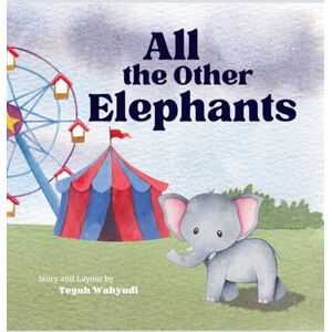 Wahyudi, Teguh All the Other Elephants: Heartwarming Story of an Orphaned Baby Circus Elephant Wahyudi, Teguh All the Other Elephants: Heartwarming Story of an Orphaned Baby Circus Elephant