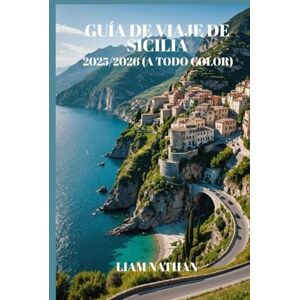 NATHAN, LIAM GUÍA DE VIAJE DE SICILIA 2025-2026 (A TODO COLOR): Itinerarios Por Palermo, Taormina Y Siracusa: Tesoros Escondidos Y Tours Gastronómicos Para Una Aventura Inolvidable NATHAN, LIAM GUÍA DE VIAJE DE SICILIA 2025-2026 (A TODO COLOR): Itinerarios Por Palermo, Taormina Y Siracusa: Tesoros Escondidos Y Tours Gastronómicos Para Una Aventura Inolvidable