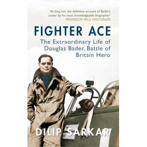 Sarkar, Dilip Fighter Ace: The Extraordinary Life of Douglas Bader, Battle of Britain Hero Sarkar, Dilip Fighter Ace: The Extraordinary Life of Douglas Bader, Battle of Britain Hero