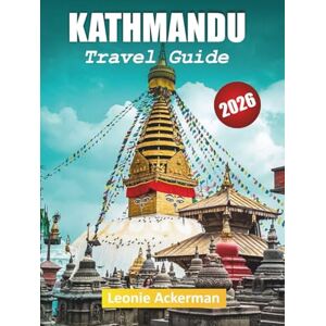 Ackerman, Leonie KATHMANDU TRAVEL GUIDE 2026: Heritage Sites, Himalayan Views, Local Food, Hidden Alleys, Cultural Experiences, and Essential Nepal Tips Ackerman, Leonie KATHMANDU TRAVEL GUIDE 2026: Heritage Sites, Himalayan Views, Local Food, Hidden Alleys, Cultural Experiences, and Essential Nepal Tips