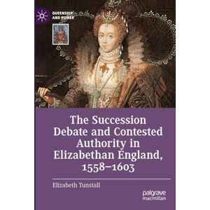 Tunstall, Elizabeth The Succession Debate and Contested Authority in Elizabethan England, 1558-1603 (Queenship and Power) Tunstall, Elizabeth The Succession Debate and Contested Authority in Elizabethan England, 1558-1603 (Queenship and Power)