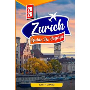 CHANG, JUDITH ZURICH GUIDE DE VOYAGE 2026: Découvrez les vues sur le lac, la vieille ville historique et la culture moderne dans la ville élégante de Suisse CHANG, JUDITH ZURICH GUIDE DE VOYAGE 2026: Découvrez les vues sur le lac, la vieille ville historique et la culture moderne dans la ville élégante de Suisse