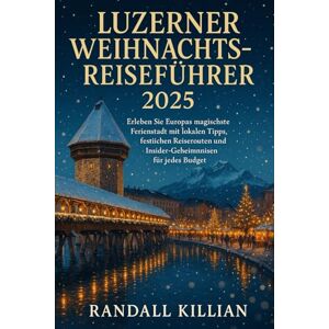Killian, Randall Luzerner Weihnachtsreiseführer 2025: Erleben Sie Europas magischste Ferienstadt mit lokalen Tipps, festlichen Reiserouten und Insider-Geheimnissen für jedes Budget Killian, Randall Luzerner Weihnachtsreiseführer 2025: Erleben Sie Europas magischste Ferienstadt mit lokalen Tipps, festlichen Reiserouten und Insider-Geheimnissen für jedes Budget