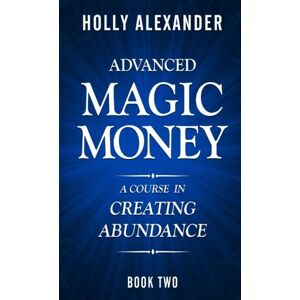 Alexander, Holly Advanced Magic Money: A Course in Creating Abundance: Book Two: Volume 2 (Magic Money Books) Alexander, Holly Advanced Magic Money: A Course in Creating Abundance: Book Two: Volume 2 (Magic Money Books)