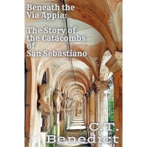 Benedict, C.T. Beneath the Via Appia: The Story of the Catacombs of San Sebastiano: Sacred Compass: The Light Of Modern Catholicism Vol.15 Benedict, C.T. Beneath the Via Appia: The Story of the Catacombs of San Sebastiano: Sacred Compass: The Light Of Modern Catholicism Vol.15
