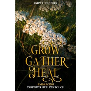 Ungerer, John T. Grow, Gather, Heal: Embracing Yarrow’s Healing Touch: A Deep Dive Into Yarrow's History, Folk and Traditional Remedies, Medicinal Benefits, Recipes, Herbal Uses, Growing and Harvesting Ungerer, John T. Grow, Gather, Heal: Embracing Yarrow’s Healing Touch: A Deep Dive Into Yarrow's History, Folk and Traditional Remedies, Medicinal Benefits, Recipes, Herbal Uses, Growing and Harvesting