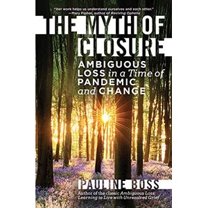 Boss The Myth of Closure: Ambiguous Loss in a Time of Pandemic and Change Boss The Myth of Closure: Ambiguous Loss in a Time of Pandemic and Change