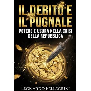 Pellegrini, Leonardo Il Debito e il Pugnale: Potere e usura nella crisi della Repubblica: Come Catilina, Crasso e i banchieri romani controllavano il Senato attraverso la finanza (Roma: Economia e Potere) Pellegrini, Leonardo Il Debito e il Pugnale: Potere e usura nella crisi della Repubblica: Come Catilina, Crasso e i banchieri romani controllavano il Senato attraverso la finanza (Roma: Economia e Potere)
