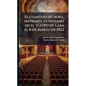 Alvarez Quintero, Joaquã-N El cuartito de hora, entremÃ(c)s; estrenado en el teatro de Lara el 8 de Marzo de 1922 Alvarez Quintero, Joaquã-N El cuartito de hora, entremÃ(c)s; estrenado en el teatro de Lara el 8 de Marzo de 1922